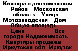 Кватира однокомнатная › Район ­ Московская область › Улица ­ Мотозаводская › Дом ­ 3 › Общая площадь ­ 35 › Цена ­ 2 500 000 - Все города Недвижимость » Квартиры продажа   . Иркутская обл.,Иркутск г.